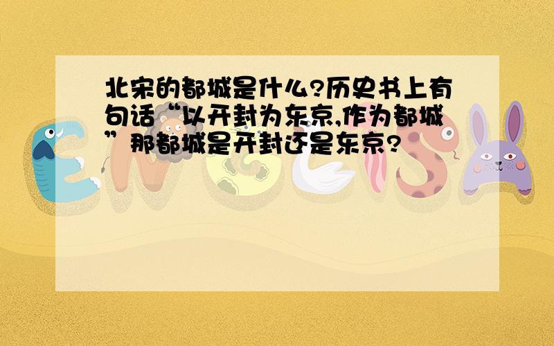 北宋的都城是什么?历史书上有句话“以开封为东京,作为都城”那都城是开封还是东京?