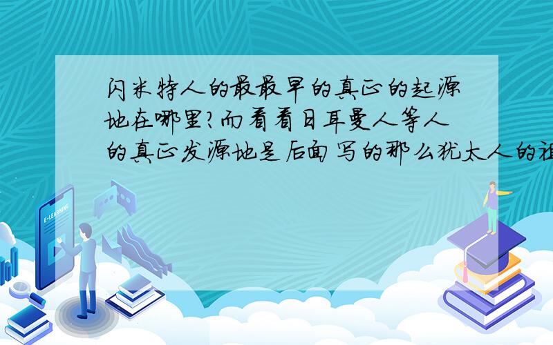 闪米特人的最最早的真正的起源地在哪里?而看看日耳曼人等人的真正发源地是后面写的那么犹太人的祖先闪米特人真正的发源地是不是和后面写的日耳曼人的发源地一样呢还是在其他哪个地