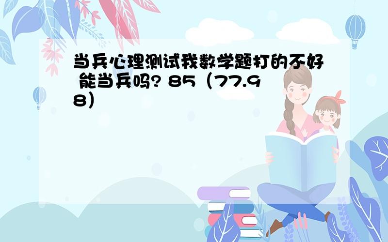 当兵心理测试我数学题打的不好 能当兵吗? 85（77.98）