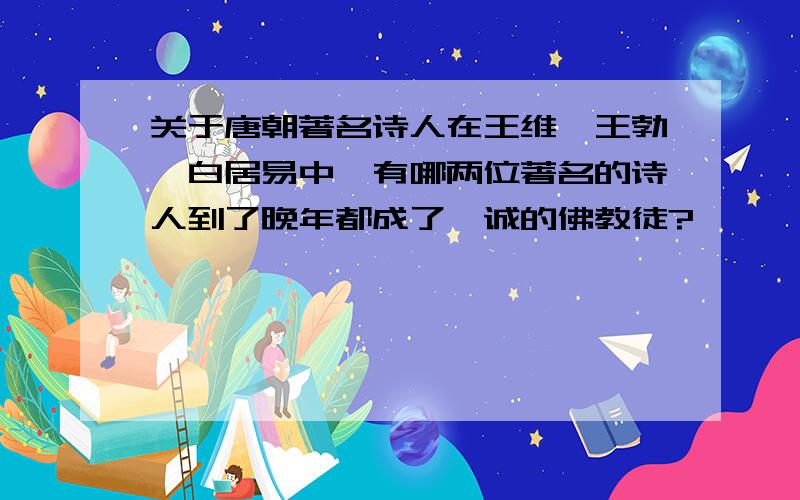 关于唐朝著名诗人在王维、王勃、白居易中,有哪两位著名的诗人到了晚年都成了虔诚的佛教徒?