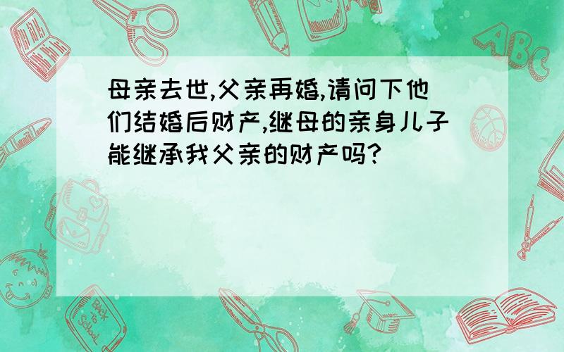 母亲去世,父亲再婚,请问下他们结婚后财产,继母的亲身儿子能继承我父亲的财产吗?