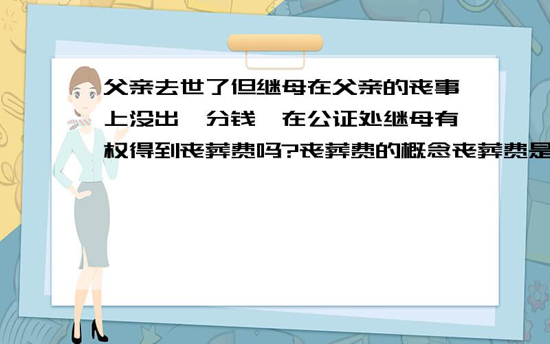 父亲去世了但继母在父亲的丧事上没出一分钱,在公证处继母有权得到丧葬费吗?丧葬费的概念丧葬费是指,侵害自然人的生命权致使受害人死亡的,受害人的亲属对死亡的受害人进行安葬所产生