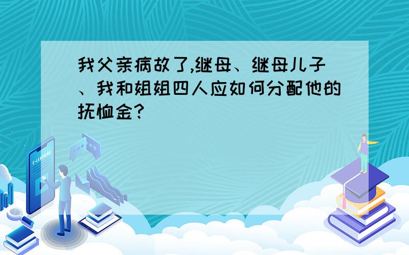 我父亲病故了,继母、继母儿子、我和姐姐四人应如何分配他的抚恤金?