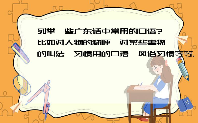 列举一些广东话中常用的口语?比如对人物的称呼,对某些事物的叫法,习惯用的口语,风俗习惯等等.