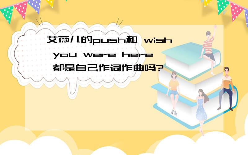 艾薇儿的push和 wish you were here 都是自己作词作曲吗?