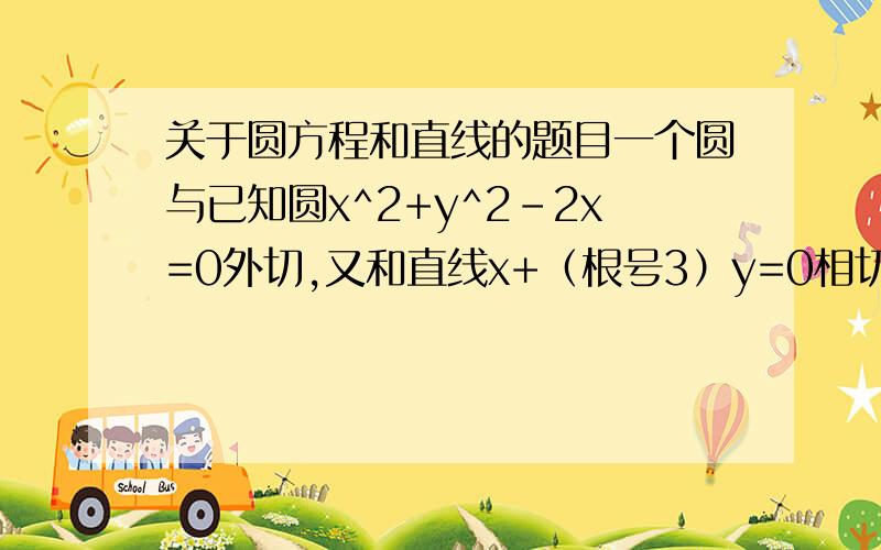 关于圆方程和直线的题目一个圆与已知圆x^2+y^2-2x=0外切,又和直线x+（根号3）y=0相切于点p（3,-根号3）,求这个圆的方程