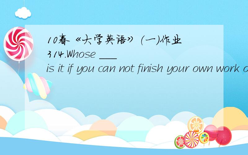 10春《大学英语》（一）作业314.Whose ___ is it if you can not finish your own work on time?A.faultB.wrongC.mistakeD.fake满分：4 分15.The boy got ___ his bike in front of a post office.A.inB.onC.offD.from满分：4 分16.We moved to the