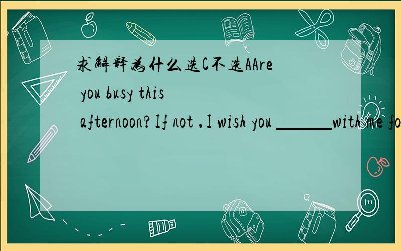 求解释为什么选C不选AAre you busy this afternoon?If not ,I wish you ▁▁▁with me for a whileA.will stay B.stayed C.would stay