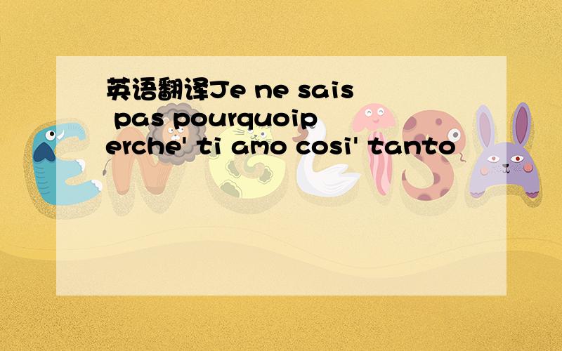 英语翻译Je ne sais pas pourquoiperche' ti amo cosi' tanto