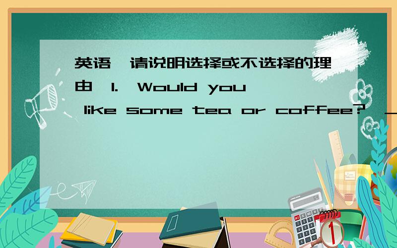 英语,请说明选择或不选择的理由,1.—Would you like some tea or coffee?—______ is OK.A.Neither B.Either C.Both D.Any2.His brother ________ for three months.A.has joined the army B.has been in the army C.has become a soldier D.joined the