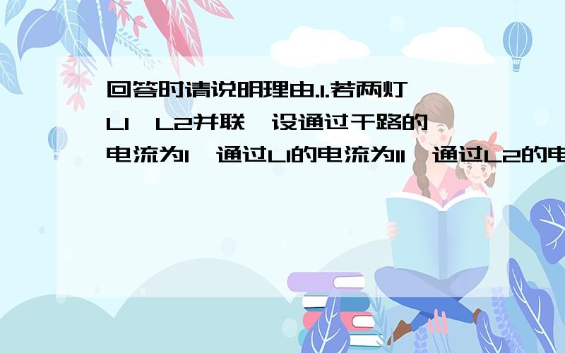 回答时请说明理由.1.若两灯L1、L2并联,设通过干路的电流为I,通过L1的电流为I1,通过L2的电流为I2,已知I:I2=7:3,则I1:I2=（ ）A.3:7　　B.7:4　　C.4:3　　D.3:42.用一个带负电的物体接触不带电验电器的