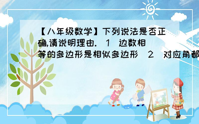 【八年级数学】下列说法是否正确,请说明理由.（1）边数相等的多边形是相似多边形（2）对应角都相等的两个多边形一定是相似多边形（3）各边对应成比例的两个多边形是相似多边形（4）