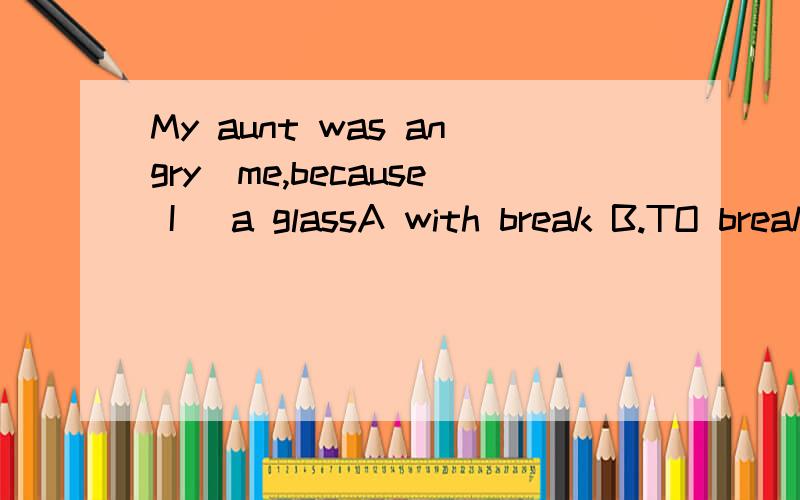 My aunt was angry_me,because I _a glassA with break B.TO break C.with broke D.with to break