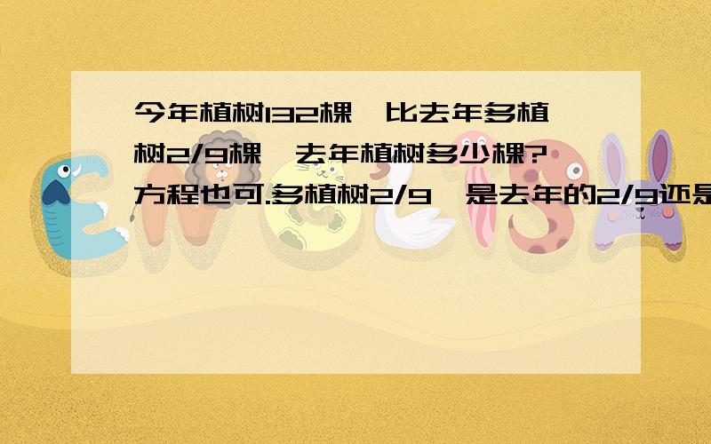 今年植树132棵,比去年多植树2/9棵,去年植树多少棵?方程也可.多植树2/9,是去年的2/9还是今年的2/9?