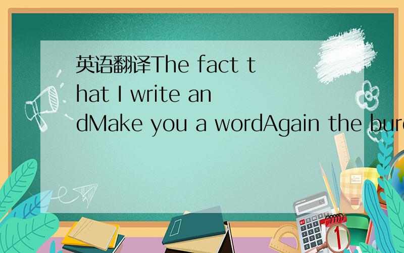 英语翻译The fact that I write andMake you a wordAgain the burden of sorrow is setOn my shoulders\x05The fact that you bloom like A flower between my notebookAgain the warmth of your lipsAgain my cheeks \x05The fact that you are evacuating my hear