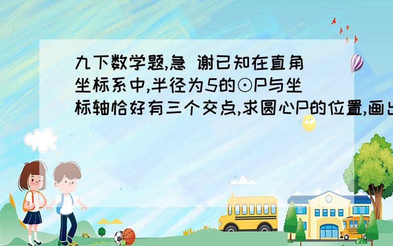 九下数学题,急 谢已知在直角坐标系中,半径为5的⊙P与坐标轴恰好有三个交点,求圆心P的位置,画出形状图的话 能加则传 ,不能 概括 谢