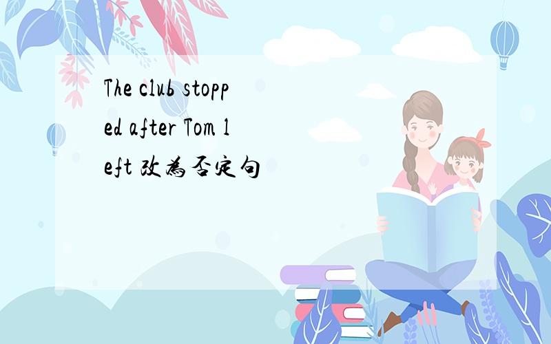 The club stopped after Tom left 改为否定句