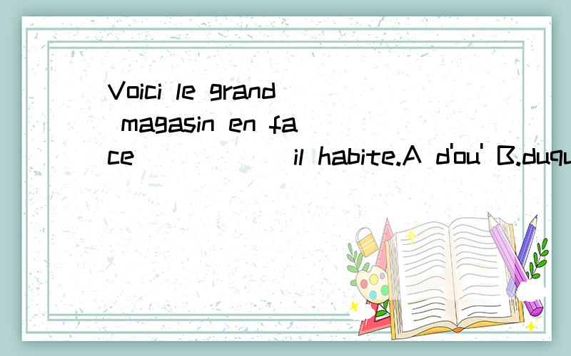 Voici le grand magasin en face _____ il habite.A d'ou' B.duquel 选哪个,为什么,