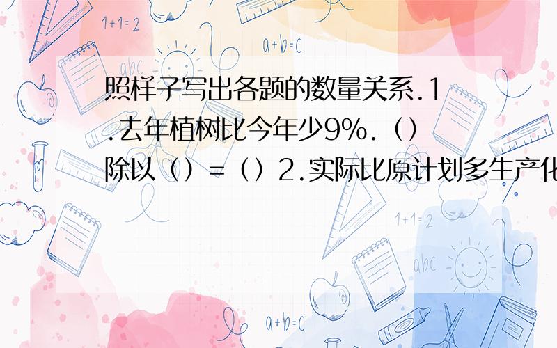 照样子写出各题的数量关系.1.去年植树比今年少9%.（）除以（）=（）2.实际比原计划多生产化肥25%.（）除以（）=（）