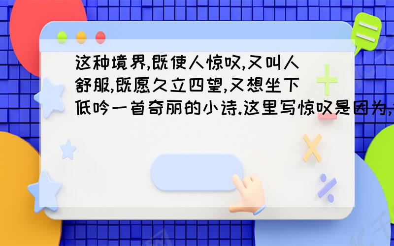 这种境界,既使人惊叹,又叫人舒服,既愿久立四望,又想坐下低吟一首奇丽的小诗.这里写惊叹是因为,舒服是因为,愿久立是因为