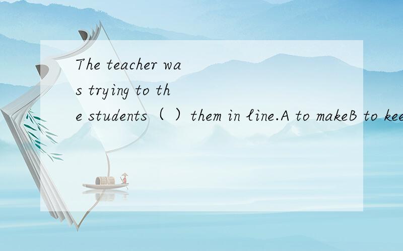 The teacher was trying to the students（ ）them in line.A to makeB to keep请问括号中填A还是B.关键是为什么?我想搞清楚原因.急.