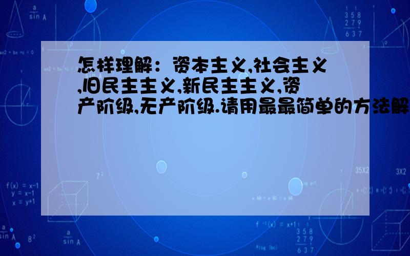 怎样理解：资本主义,社会主义,旧民主主义,新民主主义,资产阶级,无产阶级.请用最最简单的方法解释.