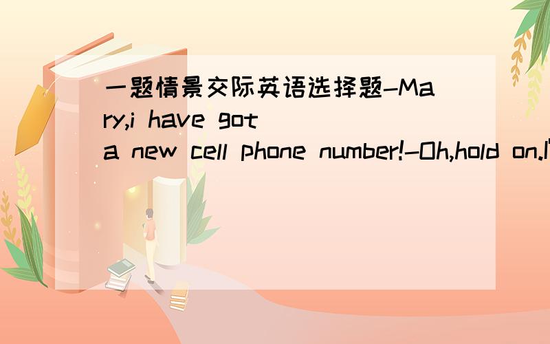 一题情景交际英语选择题-Mary,i have got a new cell phone number!-Oh,hold on.I'll put it down just ______我选的in time 答案是in case两种选择句子意思都能说通吧?in time是 我马上就记下来in case 以防以后需要我