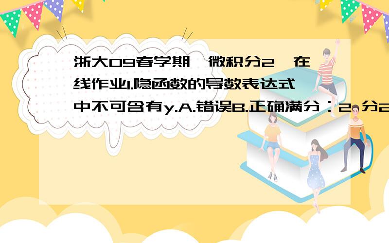 浙大09春学期《微积分2》在线作业1.隐函数的导数表达式中不可含有y.A.错误B.正确满分：2 分2.有限多个无穷小量之和仍是无穷小.A.错误B.正确满分：2 分3.y=f(x),y是自变量,x是因变量.A.错误B.正