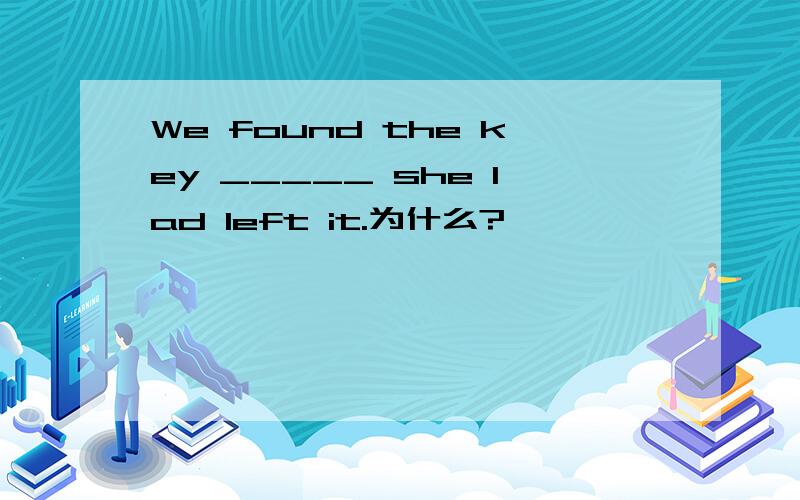 We found the key _____ she lad left it.为什么?