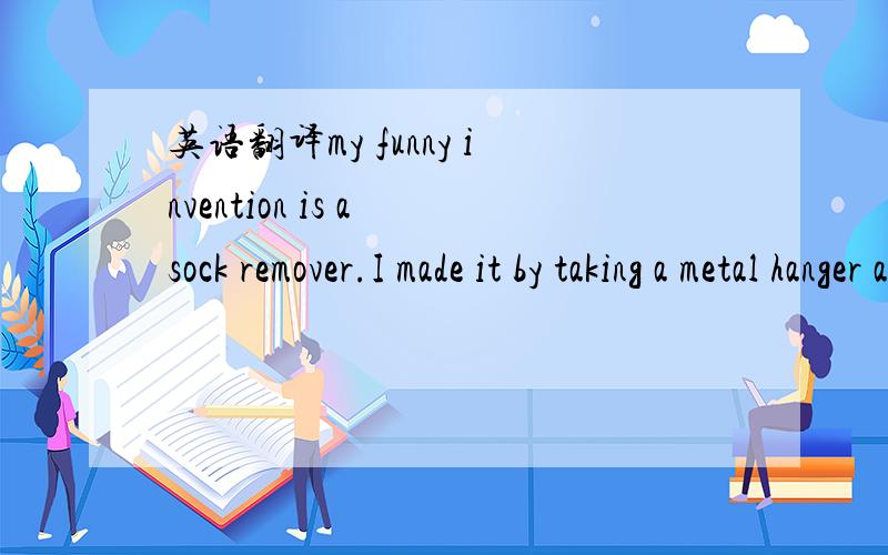 英语翻译my funny invention is a sock remover.I made it by taking a metal hanger and bending it the sides together.It works because you don't have to bend down to remove your socks.You just take the hanger and hook it to your socks and removing yo