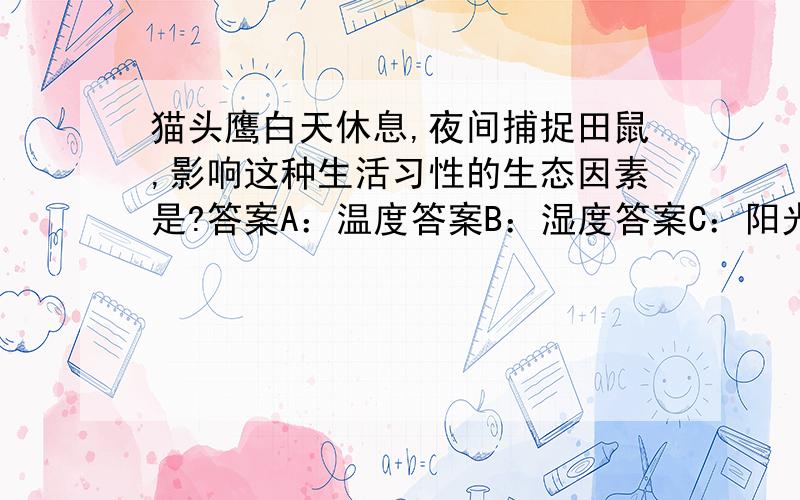 猫头鹰白天休息,夜间捕捉田鼠,影响这种生活习性的生态因素是?答案A：温度答案B：湿度答案C：阳光答案D：水分