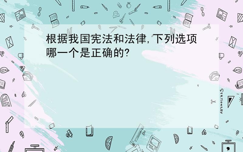 根据我国宪法和法律,下列选项哪一个是正确的?