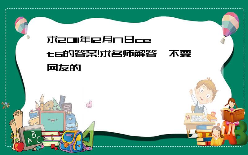 求2011年12月17日cet6的答案!求名师解答,不要网友的