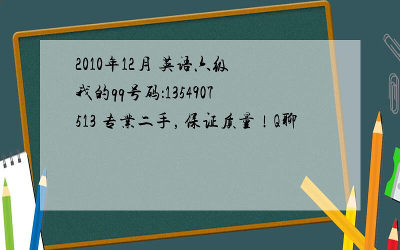 2010年12月 英语六级 我的qq号码：1354907513 专业二手，保证质量！Q聊