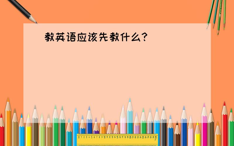 教英语应该先教什么?