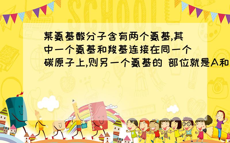 某氨基酸分子含有两个氨基,其中一个氨基和羧基连接在同一个碳原子上,则另一个氨基的 部位就是A和羧基连在同一个碳原子上B一定连在羧基上C在R基上D与氨基相连