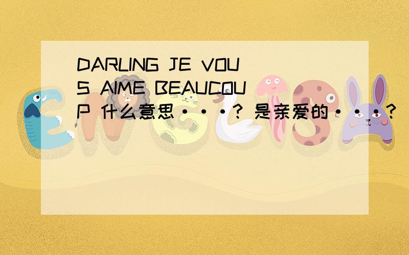 DARLING JE VOUS AIME BEAUCOUP 什么意思···? 是亲爱的···?