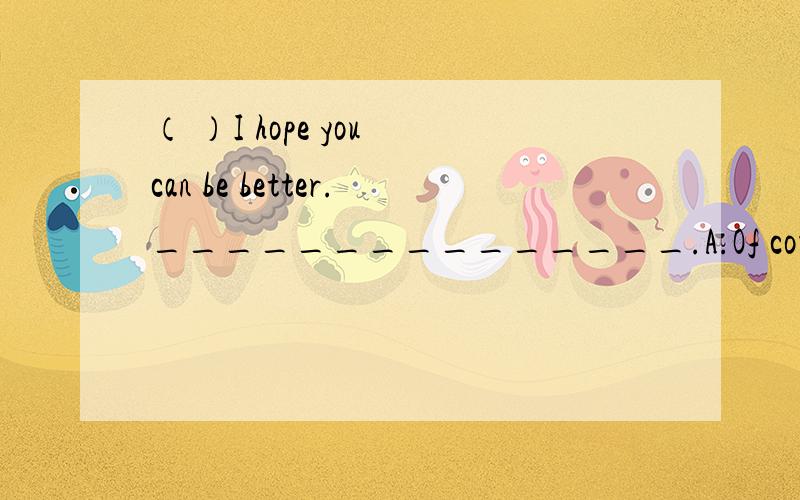 （ ）I hope you can be better._______________.A.Of course B.Certinly C.Thank you D.Don't sey that( ) They usually wait for the waiter____them to a tableA.buy B.carry C.show D.understand( )They usually talk with each other _________ a low voice.A.in