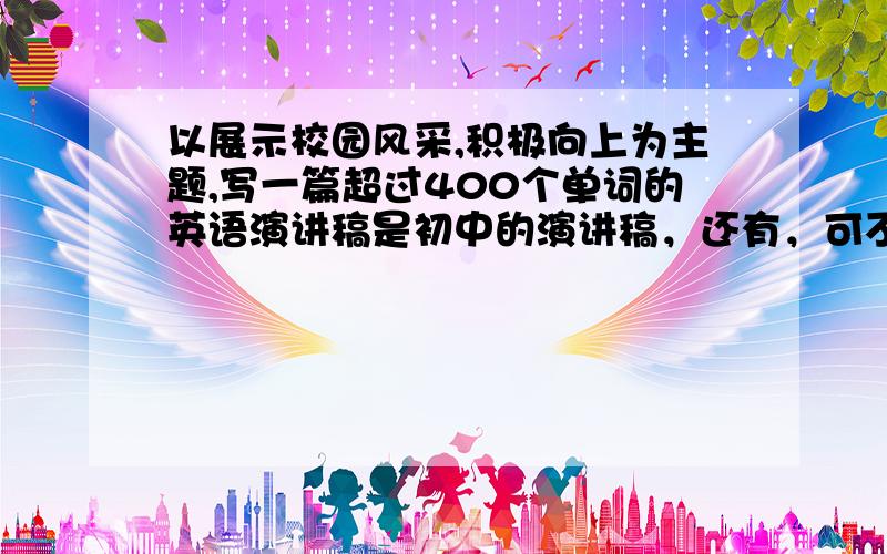 以展示校园风采,积极向上为主题,写一篇超过400个单词的英语演讲稿是初中的演讲稿，还有，可不可以把中文意思也发出来