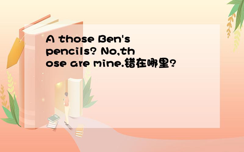 A those Ben's pencils? No,those are mine.错在哪里?