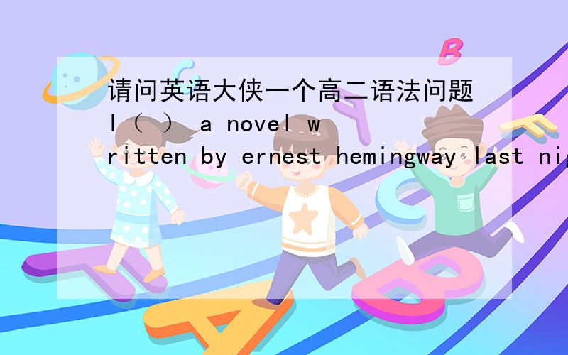 请问英语大侠一个高二语法问题I（ ） a novel written by ernest hemingway last night and another night I‘ll finish it、为什么答案是was reading?怎么不可以是have been reading