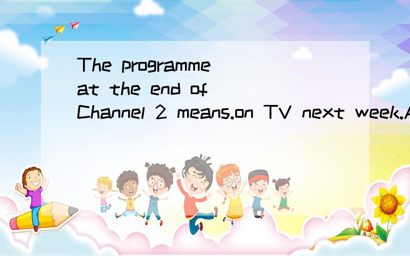 The programme at the end of Channel 2 means.on TV next week.A news B programmes C people D place