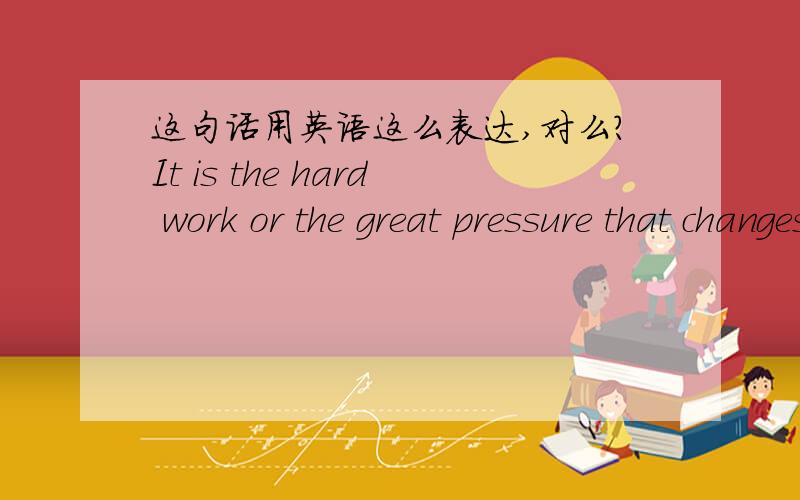 这句话用英语这么表达,对么?It is the hard work or the great pressure that changes their children that much.请问句中的第二个that是否应该去掉或者替换成别的词呢?