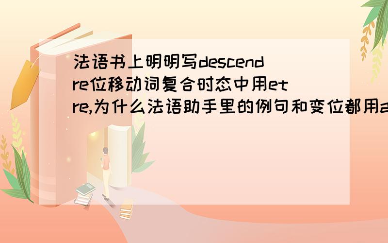 法语书上明明写descendre位移动词复合时态中用etre,为什么法语助手里的例句和变位都用avoir?矛盾的是它最后又补了一句在复合时态中用être 做助动词.除了复合时态又不是被动还有什么时态会