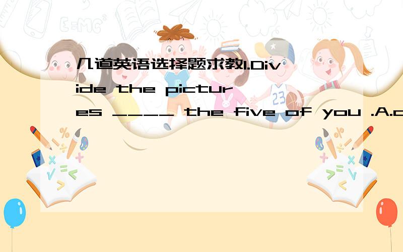 几道英语选择题求教1.Divide the pictures ____ the five of you .A.against B,between C.among D.over2.It's proper to shut the door ____ you.A.at B.beside C.before D.behind3.My sincere appreciation for your help is ___ words.A.in B.within C.at D.