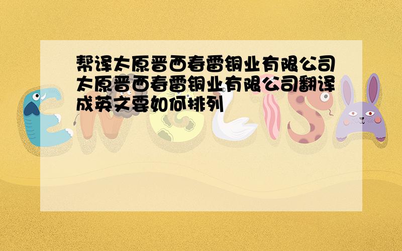 帮译太原晋西春雷铜业有限公司太原晋西春雷铜业有限公司翻译成英文要如何排列