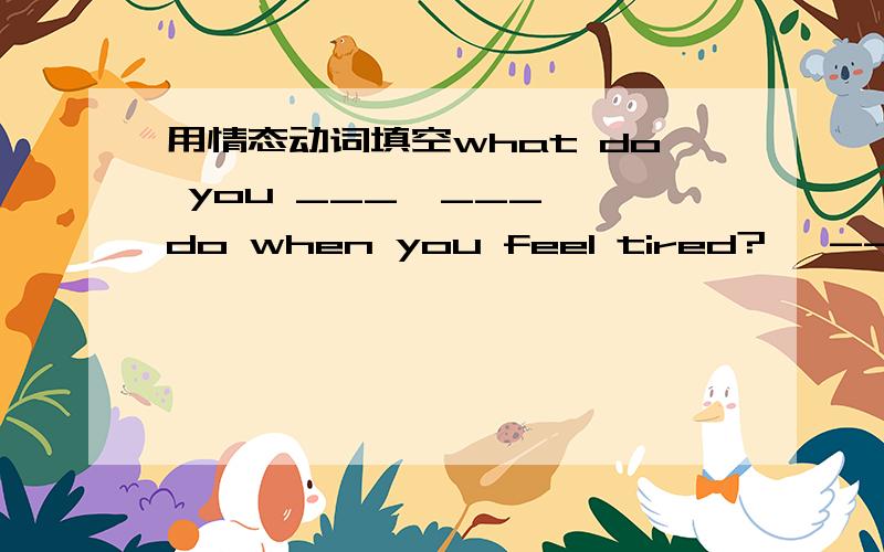 用情态动词填空what do you ___  ___ do when you feel tired?   --I have to take a rest.