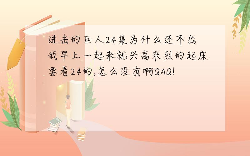 进击的巨人24集为什么还不出我早上一起来就兴高采烈的起床要看24的,怎么没有啊QAQ!