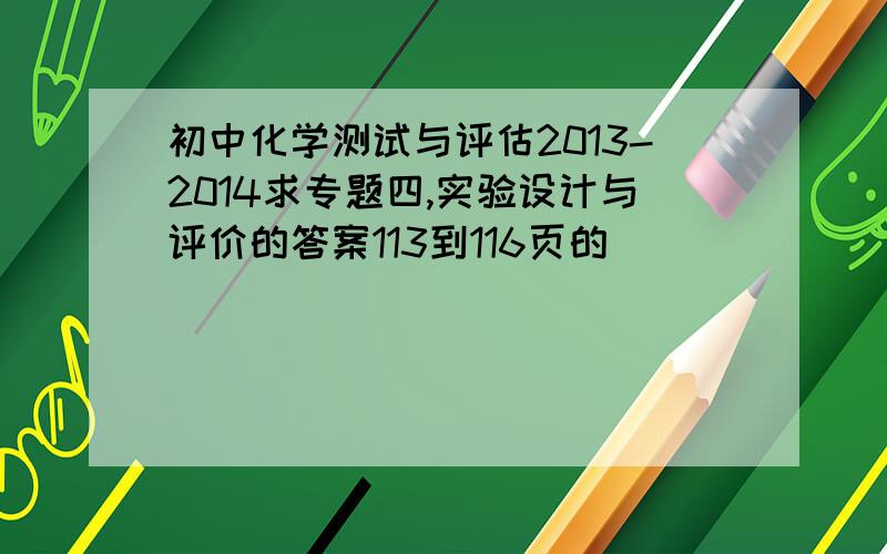 初中化学测试与评估2013-2014求专题四,实验设计与评价的答案113到116页的