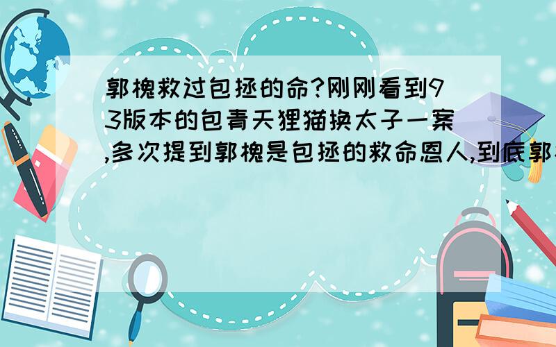 郭槐救过包拯的命?刚刚看到93版本的包青天狸猫换太子一案,多次提到郭槐是包拯的救命恩人,到底郭槐什么时候因为什么救了包拯的命啊?